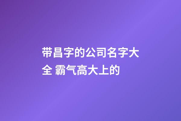 带昌字的公司名字大全 霸气高大上的-第1张-公司起名-玄机派